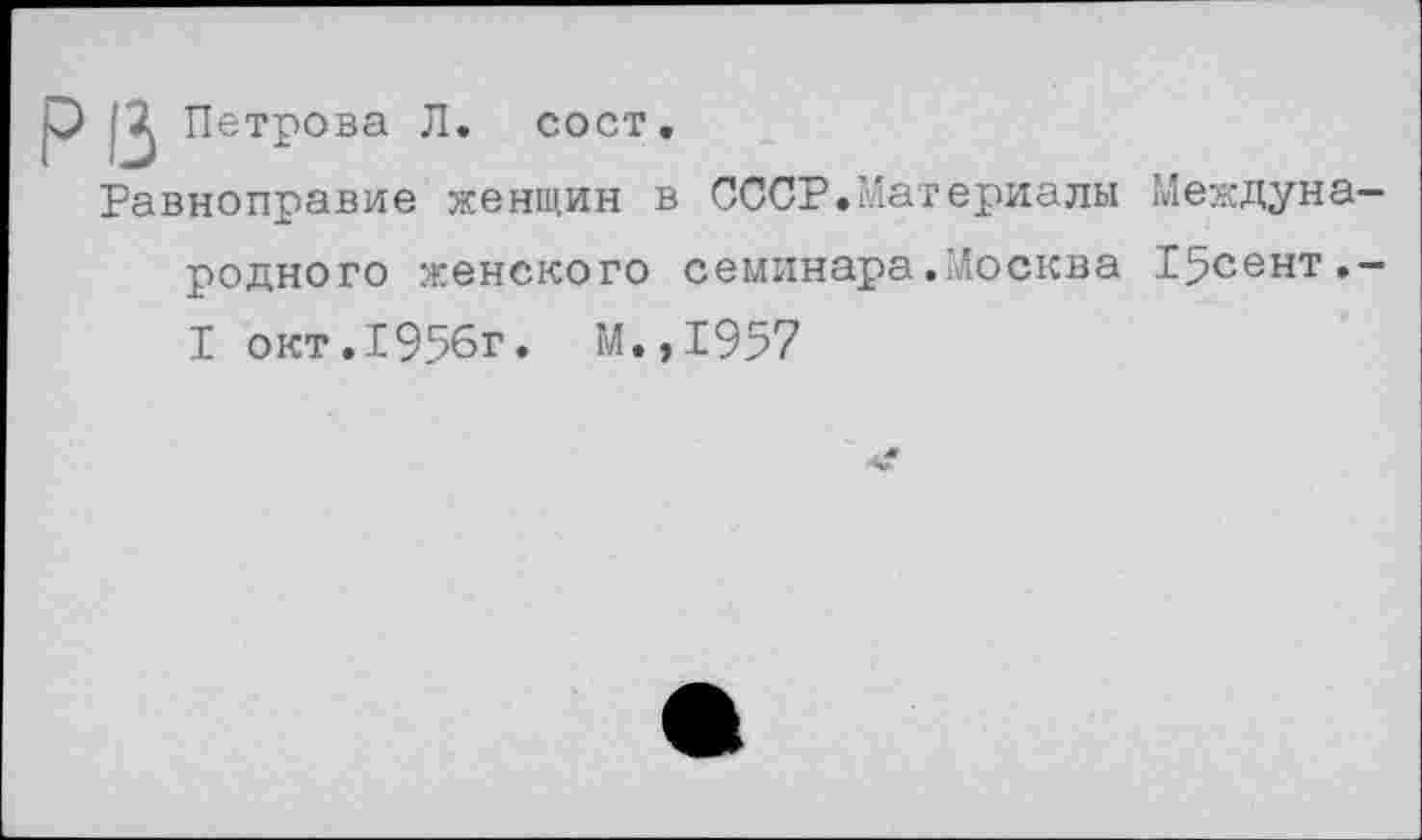 ﻿Петрова Л. сост.
Равноправие женщин в СССР.Материалы Международного женского семинара.Москва 15сент.-I окт.1956г. М.,1957